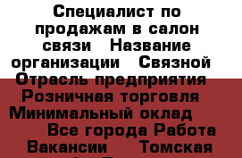 Специалист по продажам в салон связи › Название организации ­ Связной › Отрасль предприятия ­ Розничная торговля › Минимальный оклад ­ 32 000 - Все города Работа » Вакансии   . Томская обл.,Томск г.